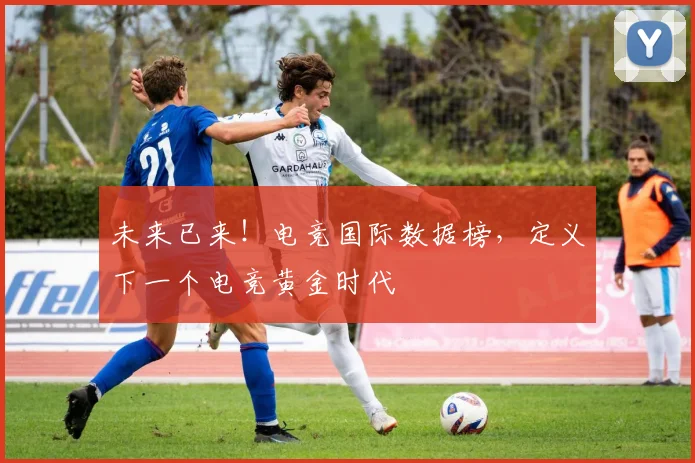 未来已来！电竞国际数据榜，定义下一个电竞黄金时代