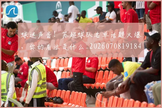 球迷声音！苏超球队名单话题火爆，你的看法是什么_20260708191848