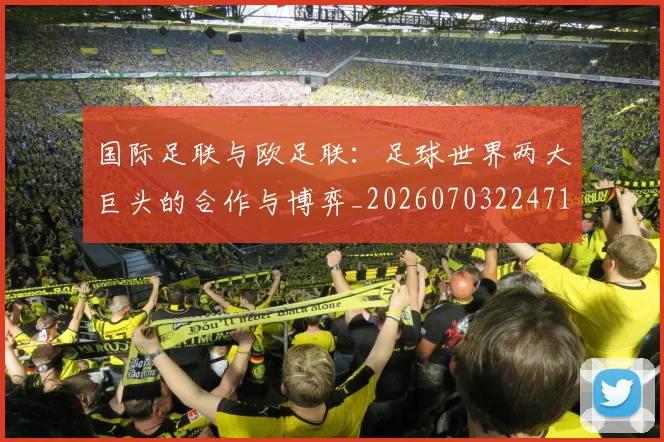 国际足联与欧足联：足球世界两大巨头的合作与博弈_20260703224716_20260719165907