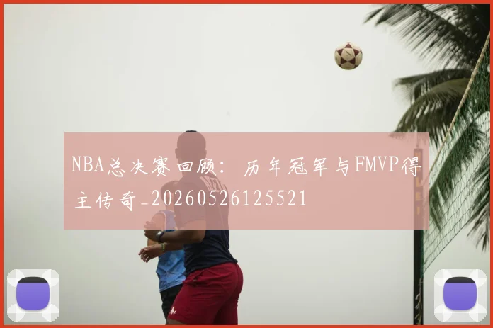 NBA总决赛回顾：历年冠军与FMVP得主传奇_20260526125521