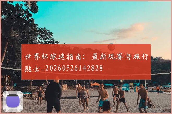 世界杯球迷指南:最新观赛与旅行贴士_20260526142828
