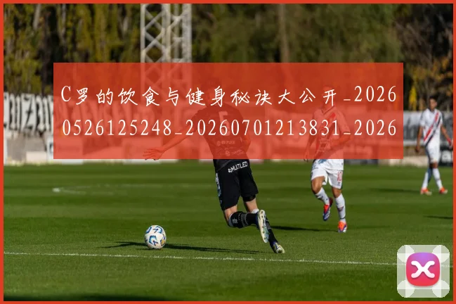 C罗的饮食与健身秘诀大公开_20260526125248_20260701213831_20260712052818