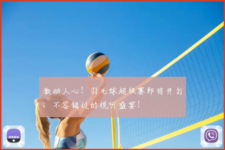 激动人心!羽毛球超级赛即将开打,不容错过的视听盛宴!