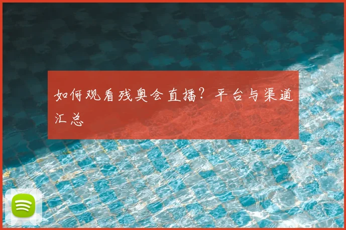 如何观看残奥会直播?平台与渠道汇总