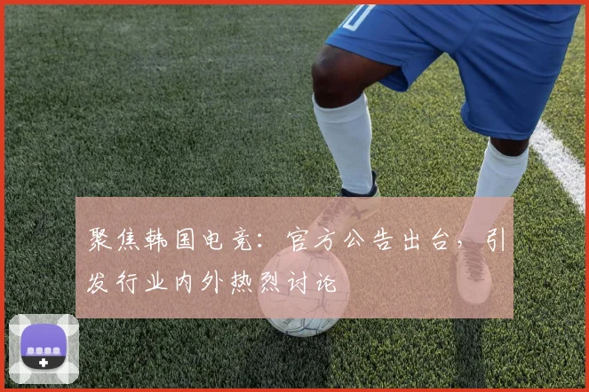 聚焦韩国电竞:官方公告出台,引发行业内外热烈讨论