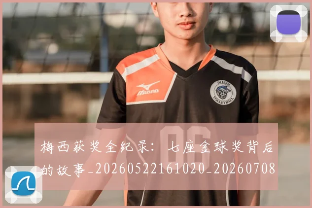 梅西获奖全纪录：七座金球奖背后的故事_20260522161020_20260708190106_20260731182356