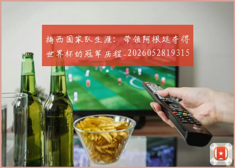 梅西国家队生涯：带领阿根廷夺得世界杯的冠军历程_20260528193155